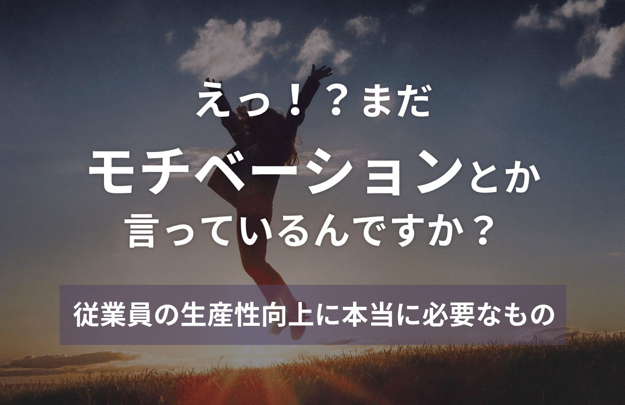 えっ！？まだモチベーションとか言っているんですか？〜従業員の生産性向上に本当に必要なもの〜