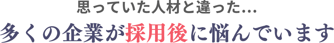 多くの企業が「採用後に思っていた人材と違った」と悩んでいます